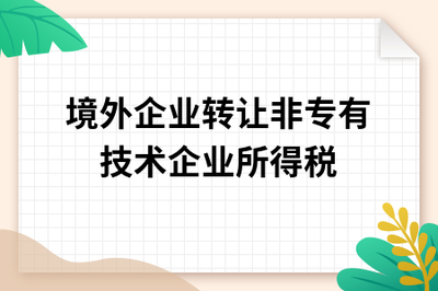 境外企業(yè)轉(zhuǎn)讓非專有技術(shù)至中國(guó)境內(nèi)的企業(yè)所得稅稅務(wù)處理解析